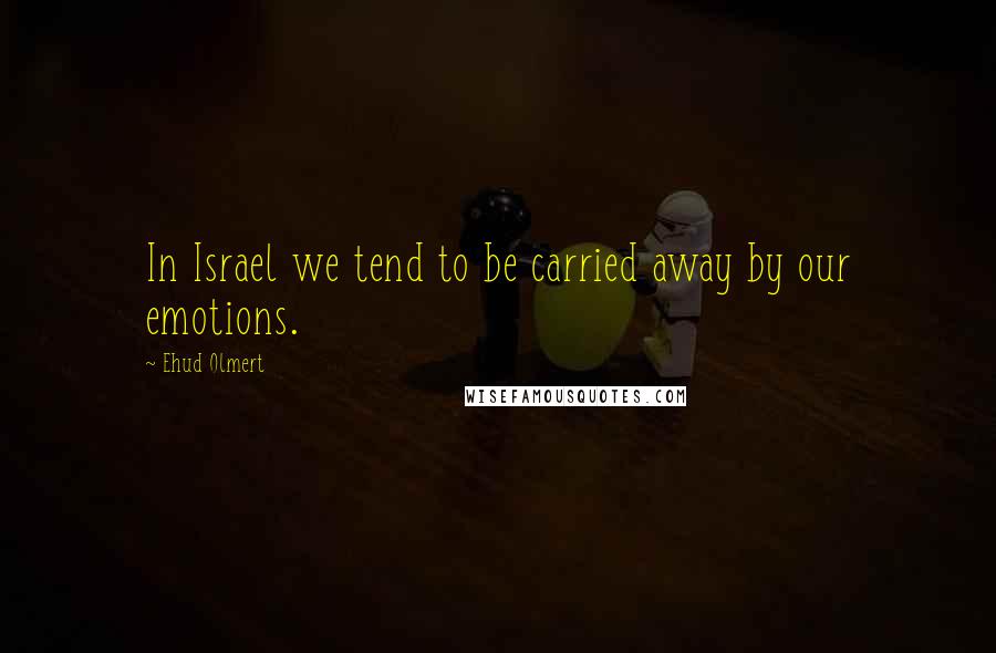 Ehud Olmert Quotes: In Israel we tend to be carried away by our emotions.