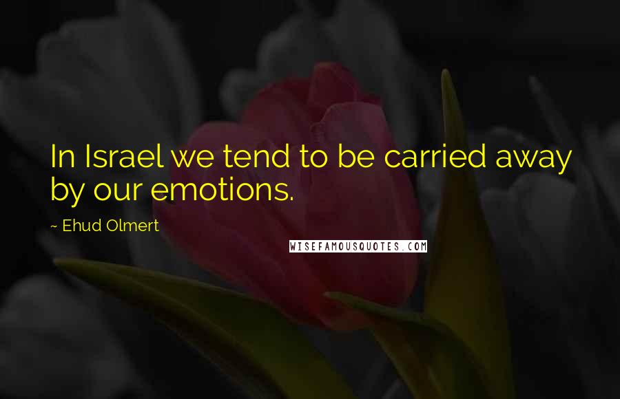 Ehud Olmert Quotes: In Israel we tend to be carried away by our emotions.