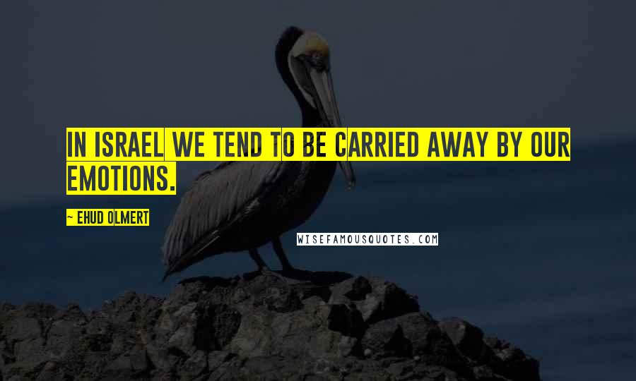 Ehud Olmert Quotes: In Israel we tend to be carried away by our emotions.