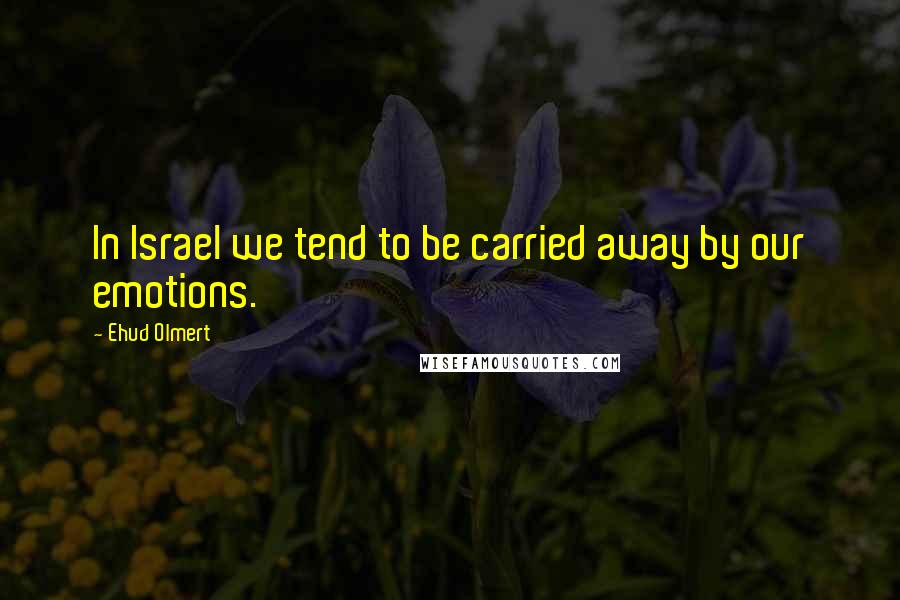 Ehud Olmert Quotes: In Israel we tend to be carried away by our emotions.