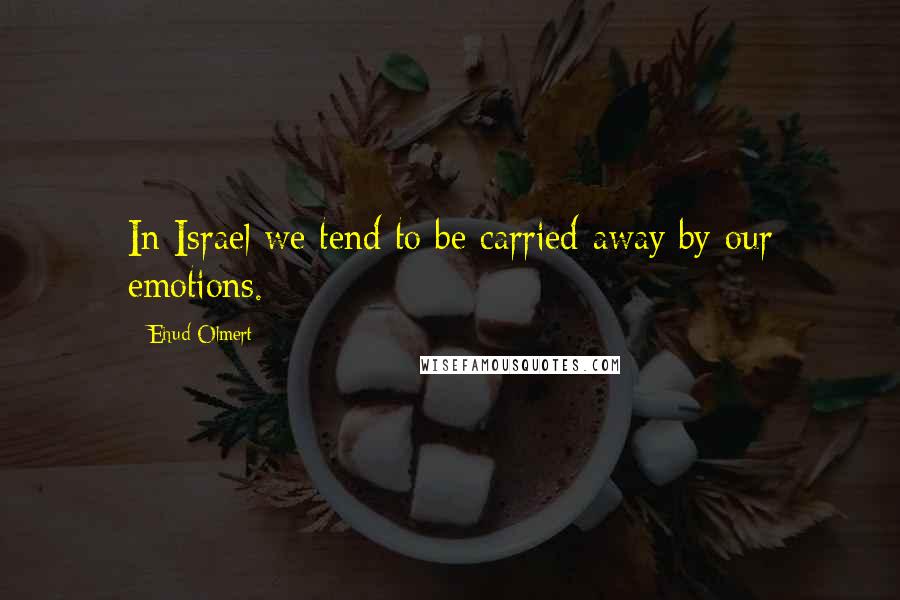 Ehud Olmert Quotes: In Israel we tend to be carried away by our emotions.