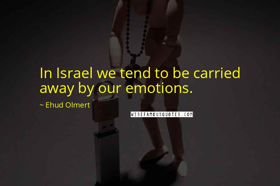 Ehud Olmert Quotes: In Israel we tend to be carried away by our emotions.