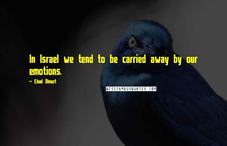 Ehud Olmert Quotes: In Israel we tend to be carried away by our emotions.