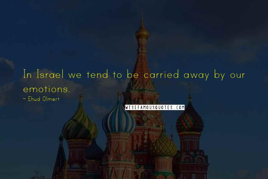 Ehud Olmert Quotes: In Israel we tend to be carried away by our emotions.