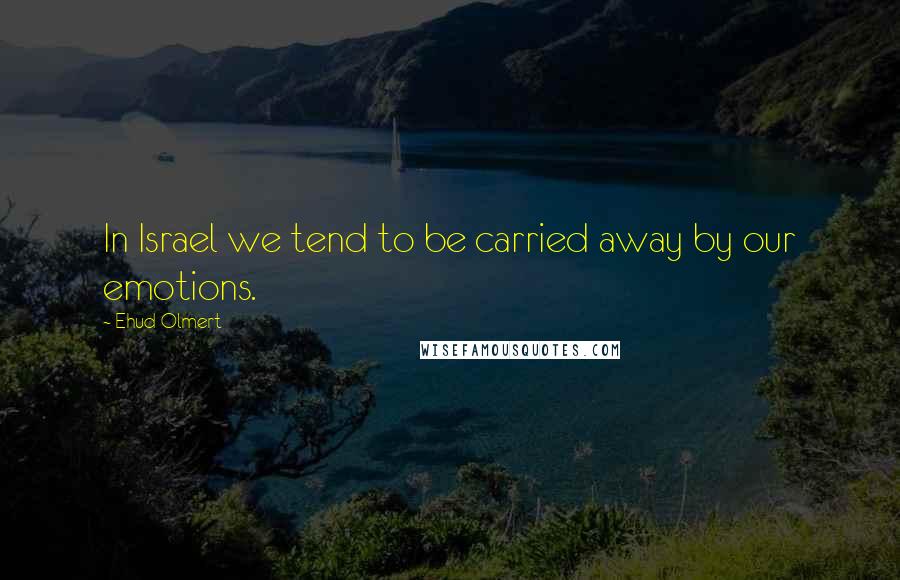 Ehud Olmert Quotes: In Israel we tend to be carried away by our emotions.