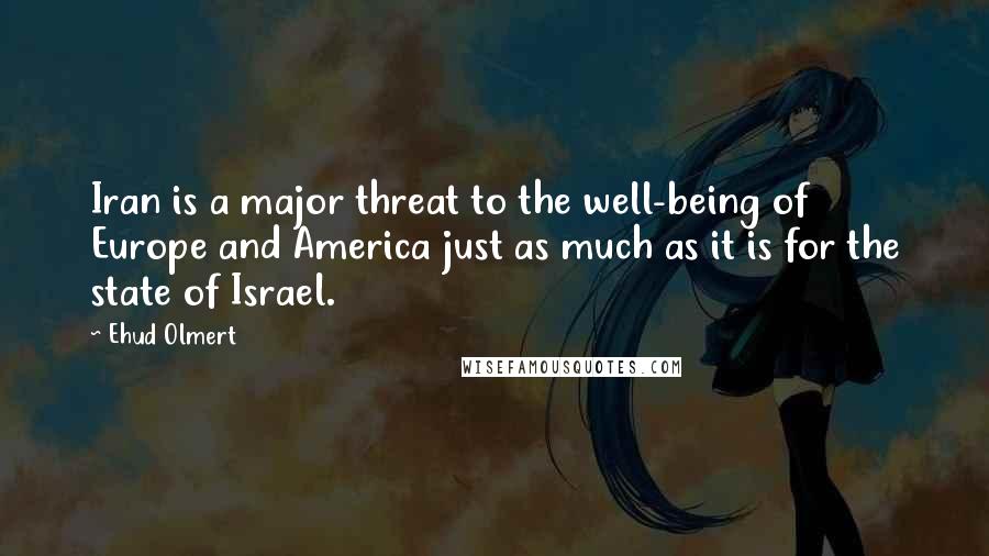 Ehud Olmert Quotes: Iran is a major threat to the well-being of Europe and America just as much as it is for the state of Israel.