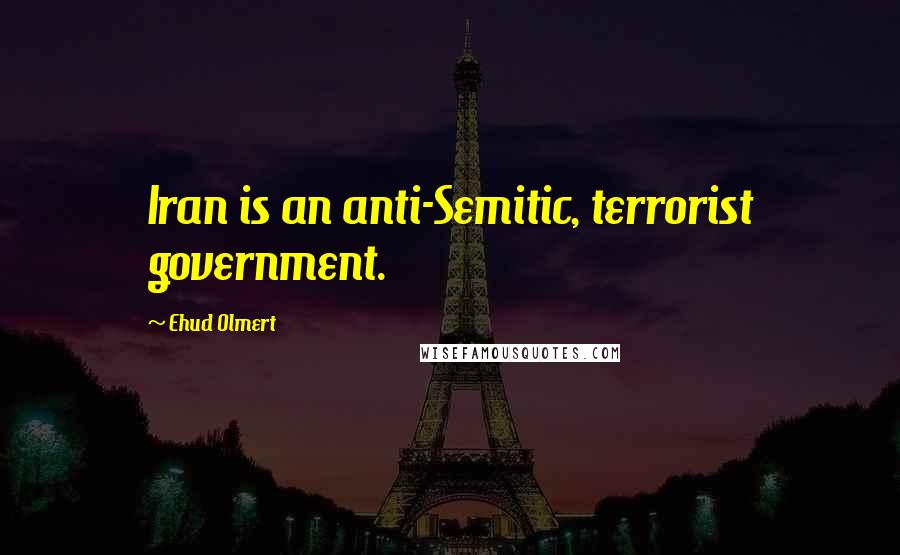 Ehud Olmert Quotes: Iran is an anti-Semitic, terrorist government.