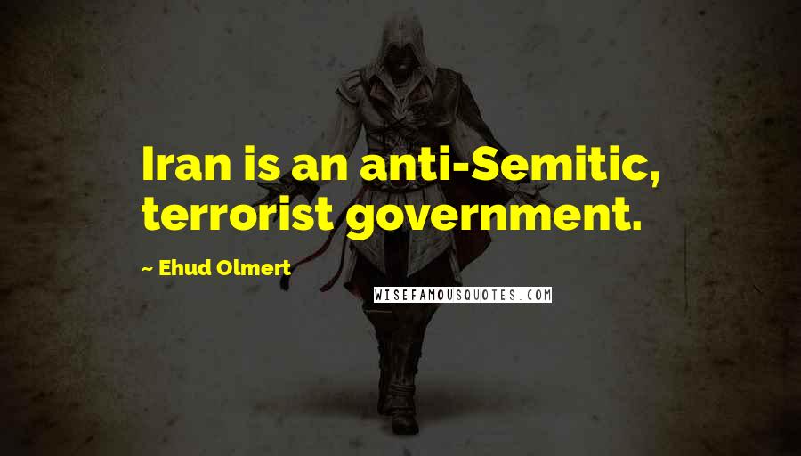 Ehud Olmert Quotes: Iran is an anti-Semitic, terrorist government.