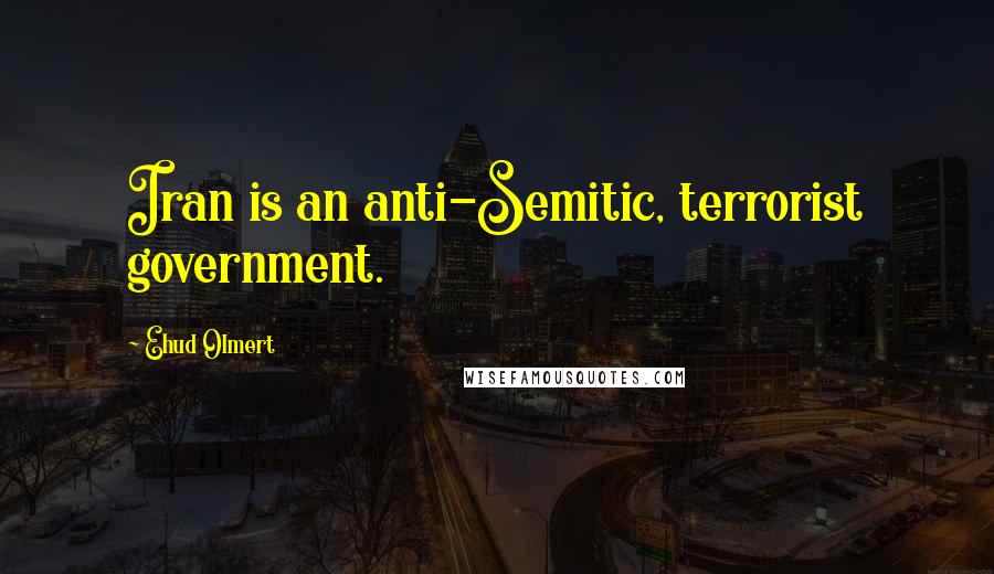 Ehud Olmert Quotes: Iran is an anti-Semitic, terrorist government.