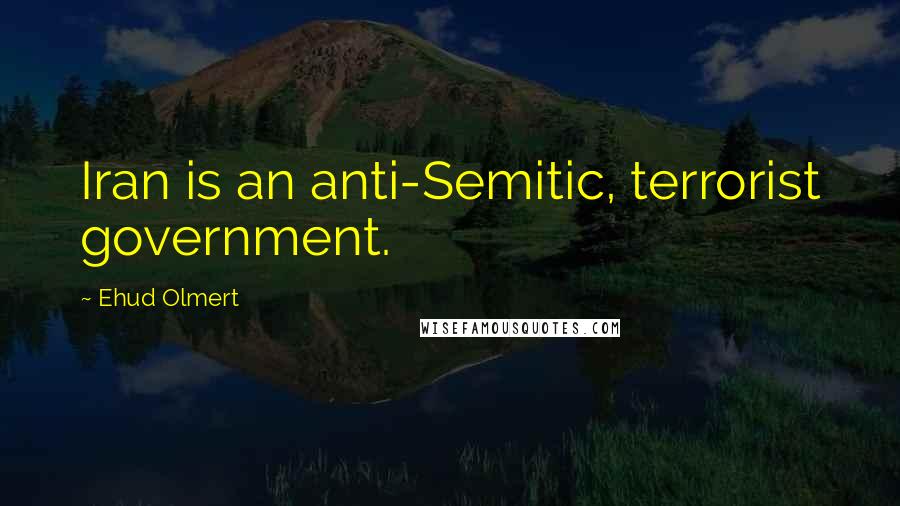 Ehud Olmert Quotes: Iran is an anti-Semitic, terrorist government.