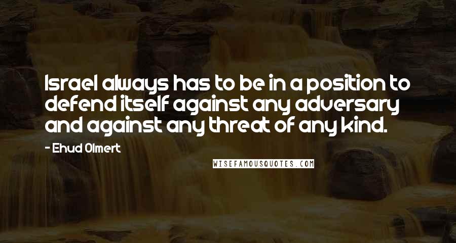 Ehud Olmert Quotes: Israel always has to be in a position to defend itself against any adversary and against any threat of any kind.