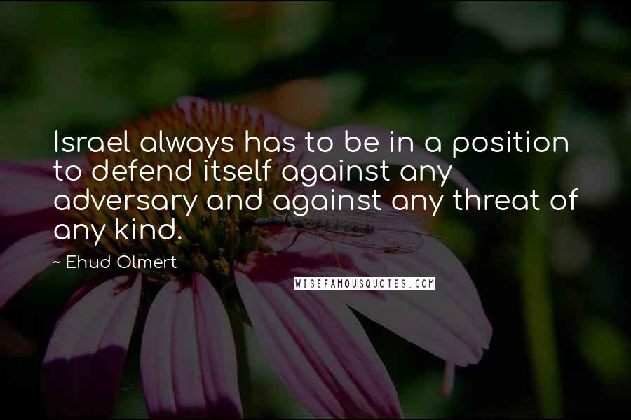 Ehud Olmert Quotes: Israel always has to be in a position to defend itself against any adversary and against any threat of any kind.