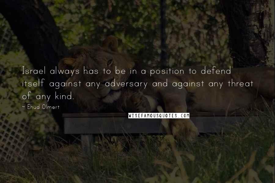 Ehud Olmert Quotes: Israel always has to be in a position to defend itself against any adversary and against any threat of any kind.