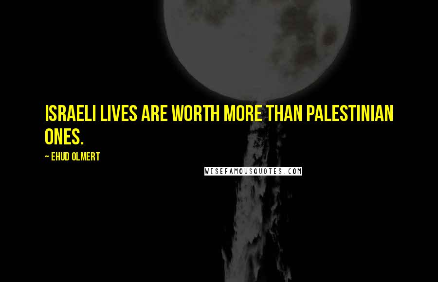 Ehud Olmert Quotes: Israeli lives are worth more than Palestinian ones.