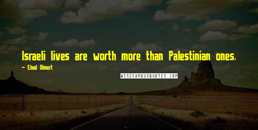 Ehud Olmert Quotes: Israeli lives are worth more than Palestinian ones.