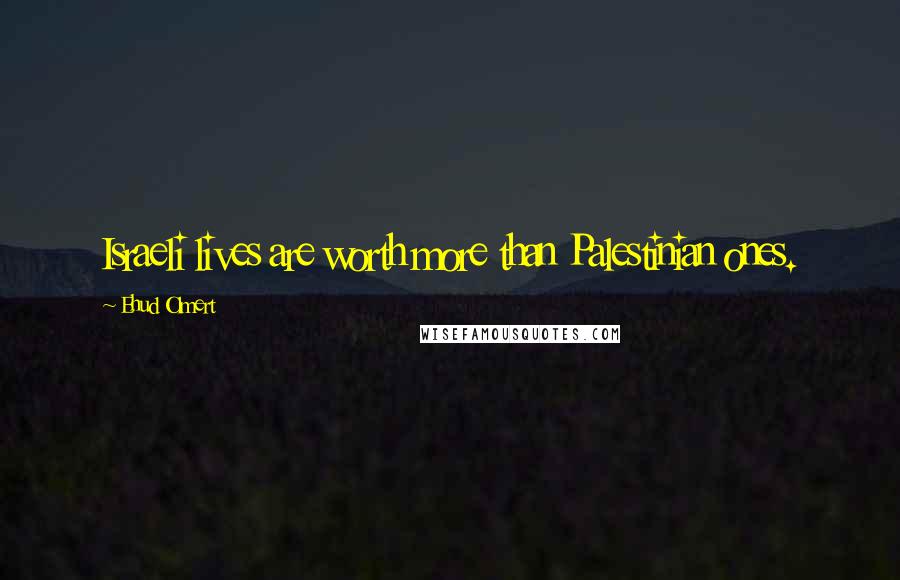 Ehud Olmert Quotes: Israeli lives are worth more than Palestinian ones.