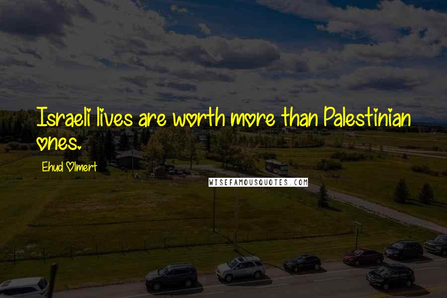 Ehud Olmert Quotes: Israeli lives are worth more than Palestinian ones.