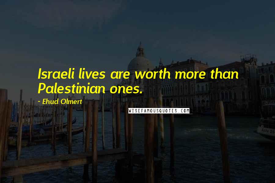 Ehud Olmert Quotes: Israeli lives are worth more than Palestinian ones.