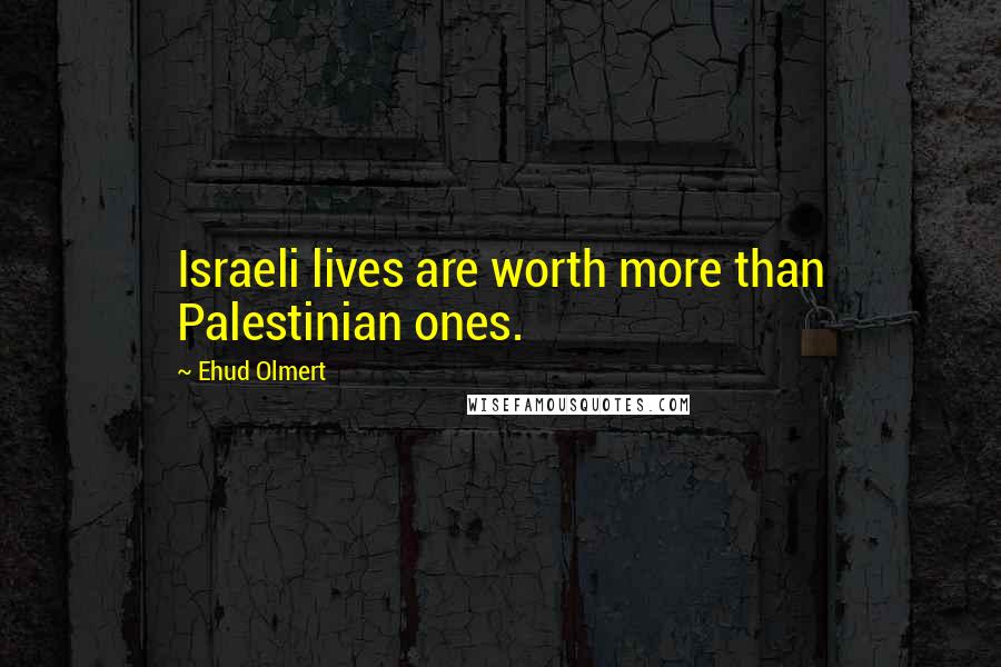 Ehud Olmert Quotes: Israeli lives are worth more than Palestinian ones.