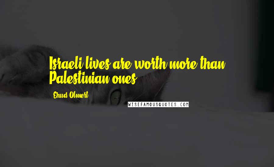 Ehud Olmert Quotes: Israeli lives are worth more than Palestinian ones.