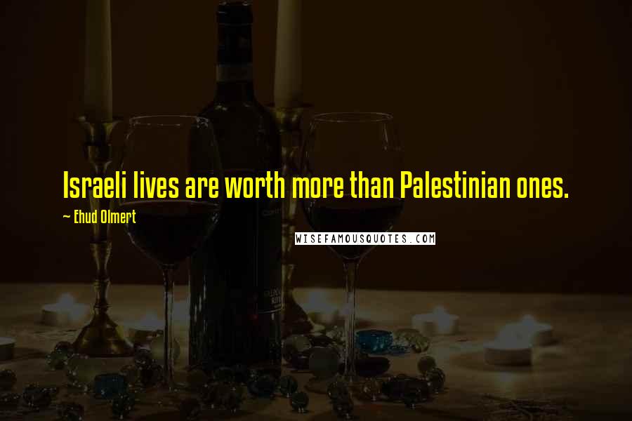 Ehud Olmert Quotes: Israeli lives are worth more than Palestinian ones.