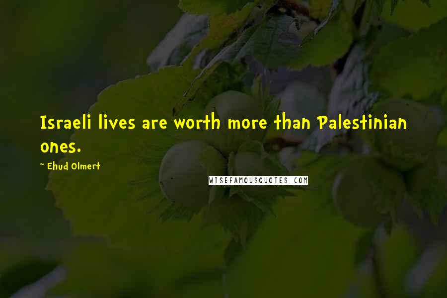 Ehud Olmert Quotes: Israeli lives are worth more than Palestinian ones.