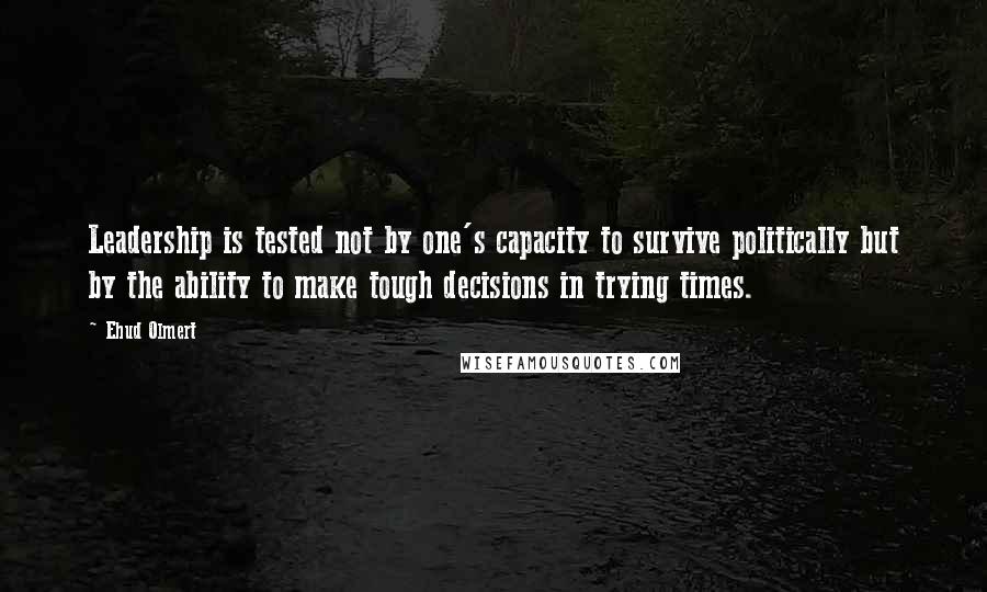Ehud Olmert Quotes: Leadership is tested not by one's capacity to survive politically but by the ability to make tough decisions in trying times.