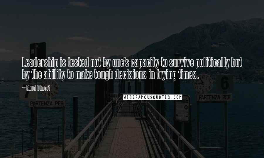 Ehud Olmert Quotes: Leadership is tested not by one's capacity to survive politically but by the ability to make tough decisions in trying times.