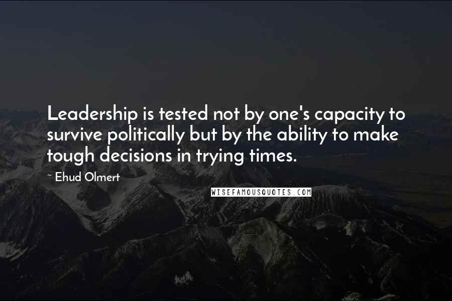 Ehud Olmert Quotes: Leadership is tested not by one's capacity to survive politically but by the ability to make tough decisions in trying times.