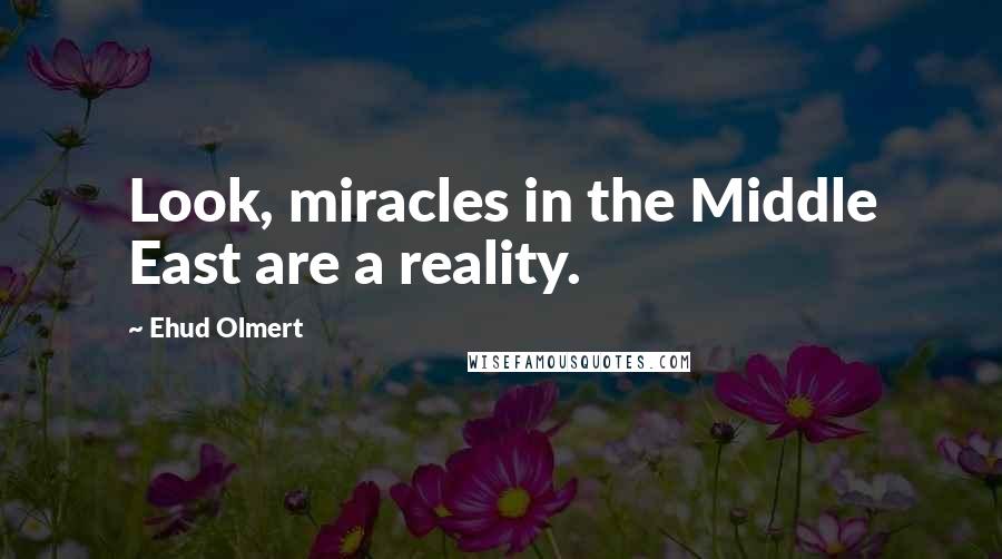 Ehud Olmert Quotes: Look, miracles in the Middle East are a reality.