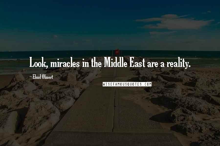 Ehud Olmert Quotes: Look, miracles in the Middle East are a reality.