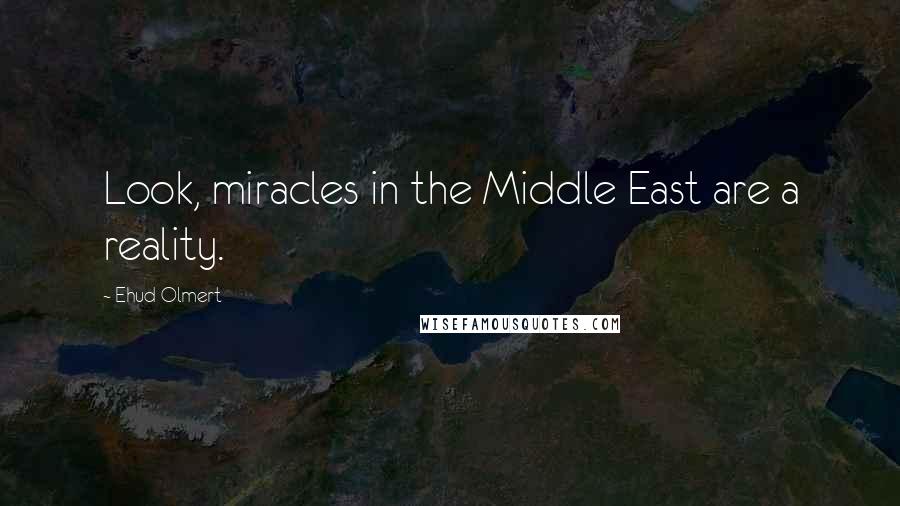 Ehud Olmert Quotes: Look, miracles in the Middle East are a reality.