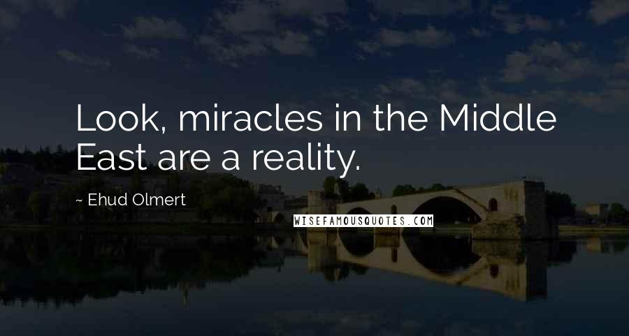 Ehud Olmert Quotes: Look, miracles in the Middle East are a reality.