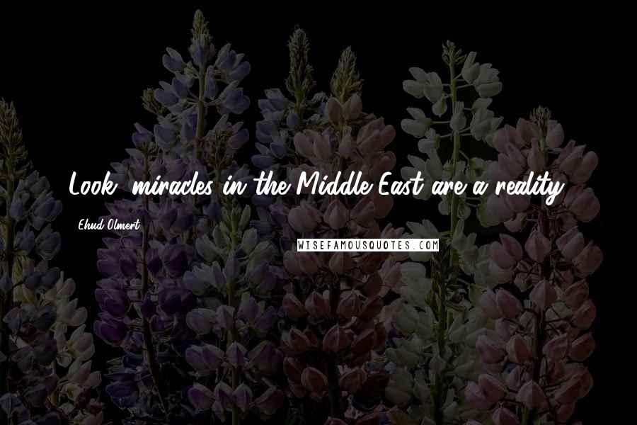 Ehud Olmert Quotes: Look, miracles in the Middle East are a reality.