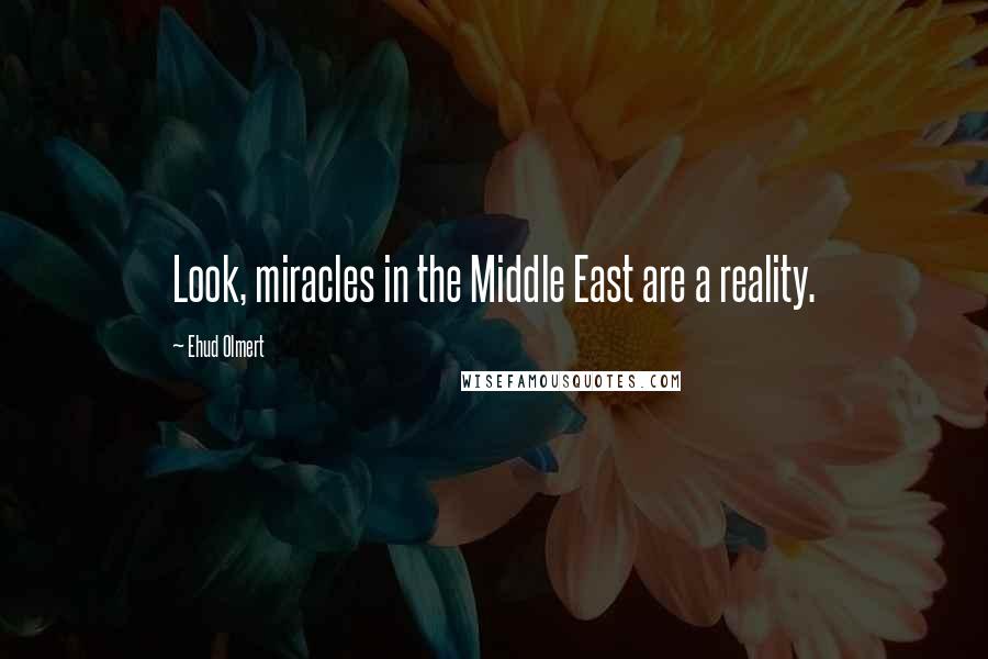 Ehud Olmert Quotes: Look, miracles in the Middle East are a reality.