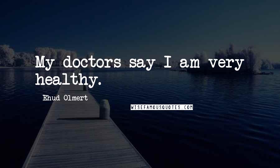 Ehud Olmert Quotes: My doctors say I am very healthy.