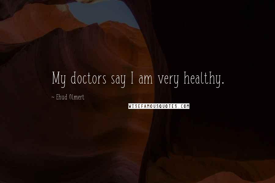 Ehud Olmert Quotes: My doctors say I am very healthy.