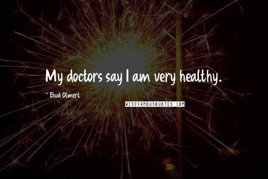 Ehud Olmert Quotes: My doctors say I am very healthy.