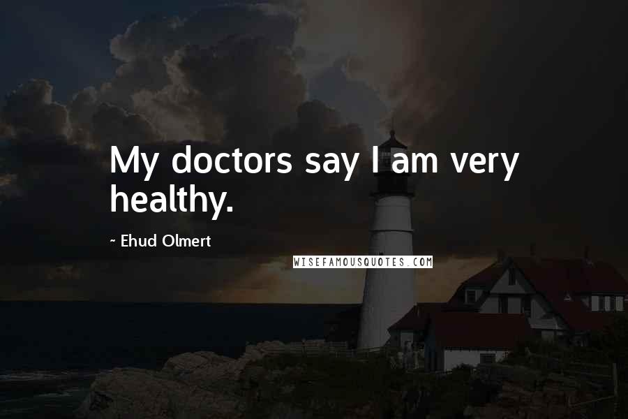 Ehud Olmert Quotes: My doctors say I am very healthy.