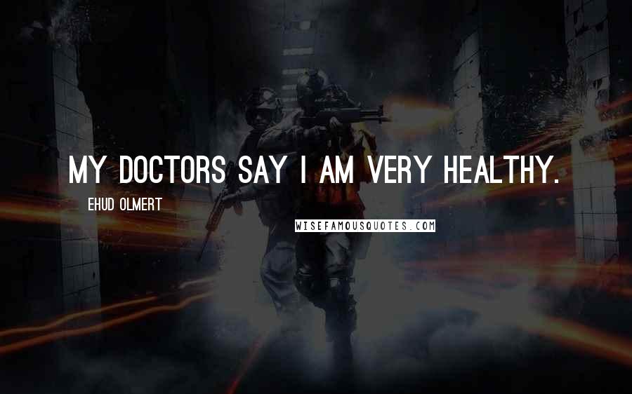 Ehud Olmert Quotes: My doctors say I am very healthy.