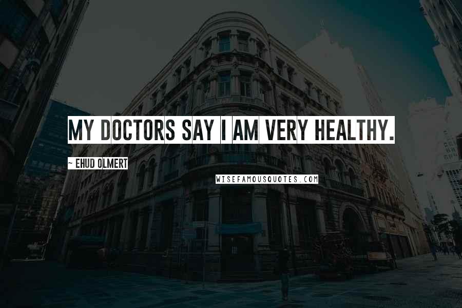 Ehud Olmert Quotes: My doctors say I am very healthy.