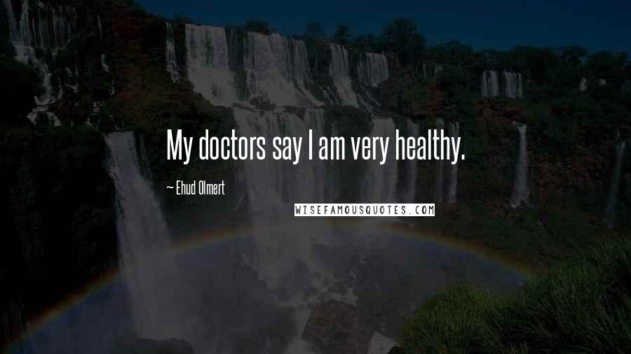 Ehud Olmert Quotes: My doctors say I am very healthy.