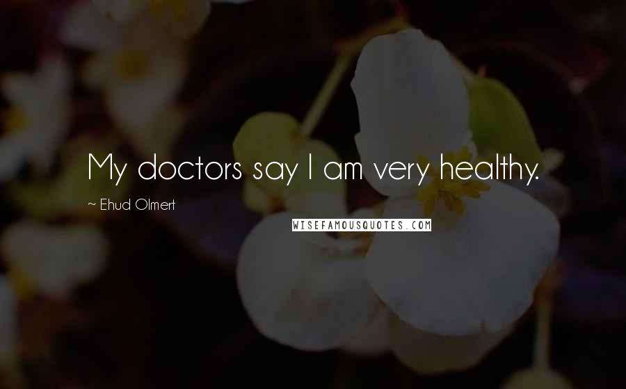 Ehud Olmert Quotes: My doctors say I am very healthy.