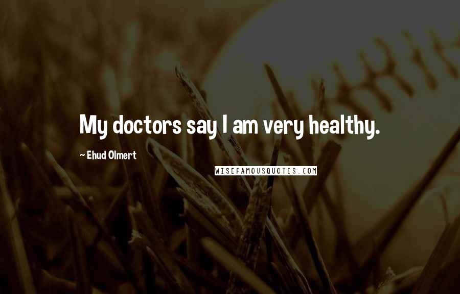 Ehud Olmert Quotes: My doctors say I am very healthy.