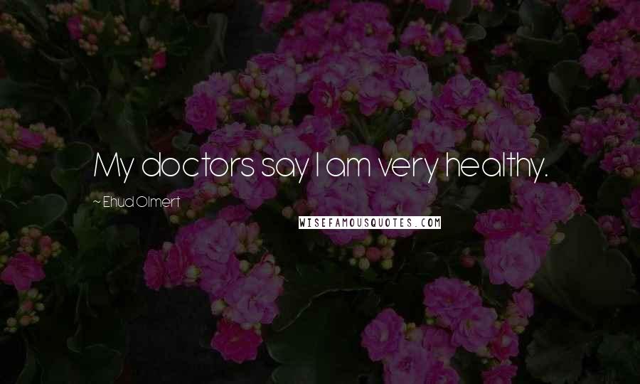 Ehud Olmert Quotes: My doctors say I am very healthy.