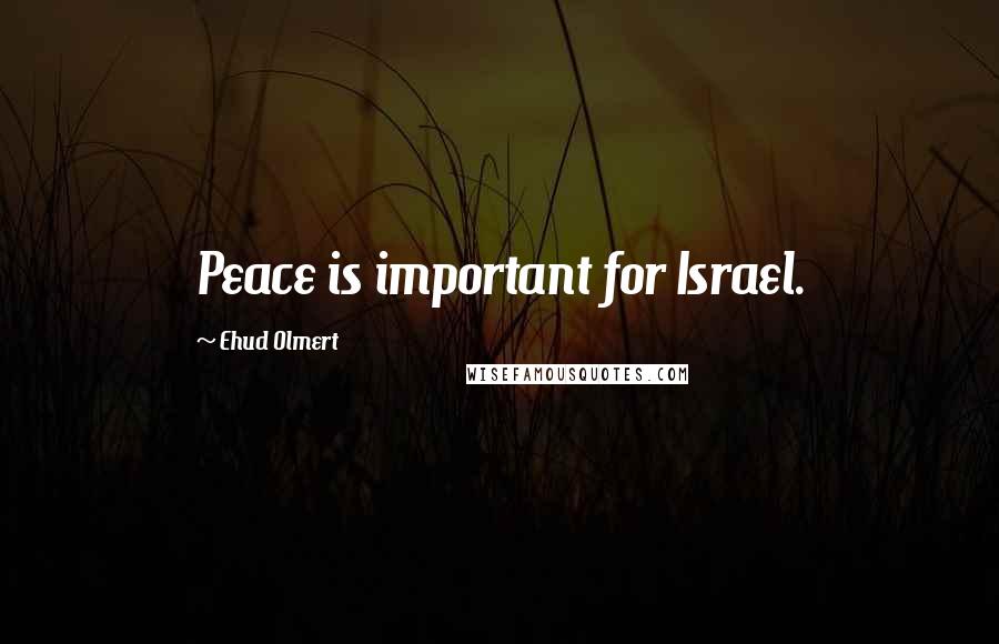 Ehud Olmert Quotes: Peace is important for Israel.