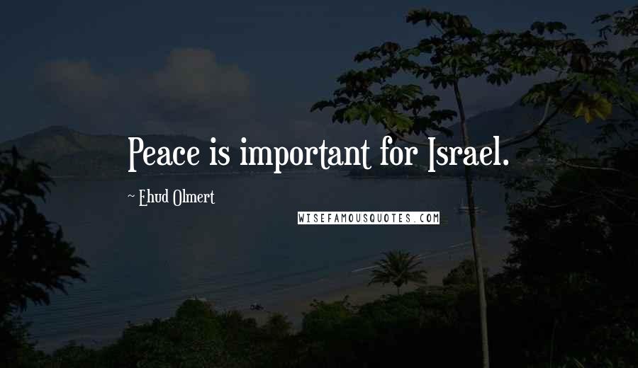 Ehud Olmert Quotes: Peace is important for Israel.