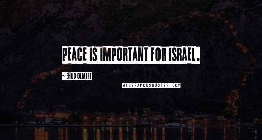 Ehud Olmert Quotes: Peace is important for Israel.
