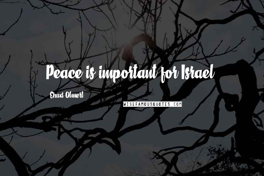 Ehud Olmert Quotes: Peace is important for Israel.
