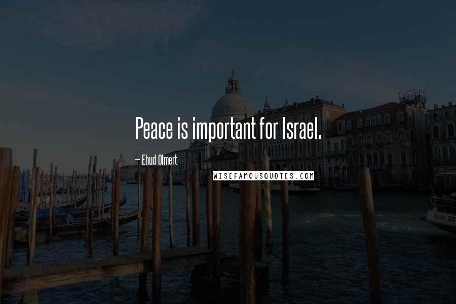 Ehud Olmert Quotes: Peace is important for Israel.